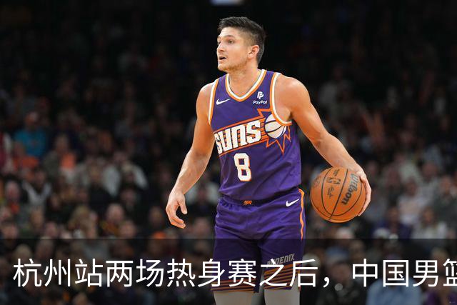 杭州站两场热身赛之后，中国男篮对阵日本12人名单呼之欲出