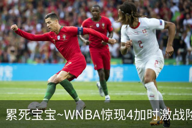 累死宝宝~WNBA惊现4加时激战险些5加时 神秘人两次4加时全部赢球